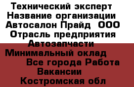 Технический эксперт › Название организации ­ Автосалон Прайд, ООО › Отрасль предприятия ­ Автозапчасти › Минимальный оклад ­ 15 000 - Все города Работа » Вакансии   . Костромская обл.